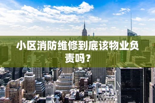小区消防维修到底该物业负责吗？