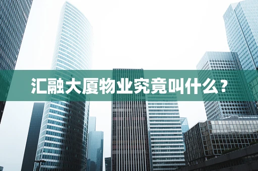 汇融大厦物业究竟叫什么？