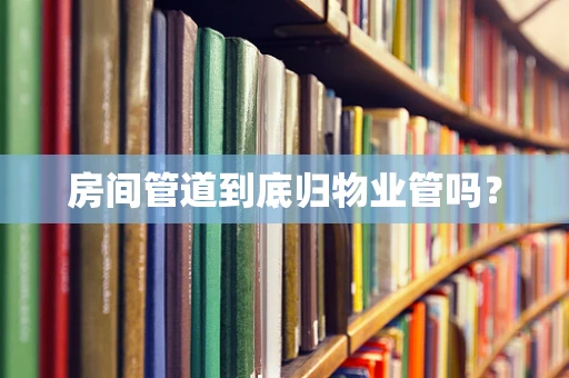 房间管道到底归物业管吗？