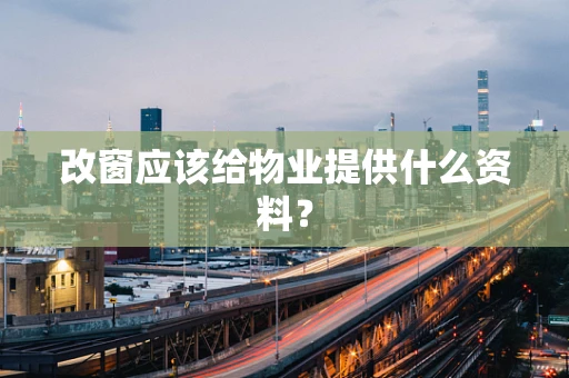 改窗应该给物业提供什么资料？