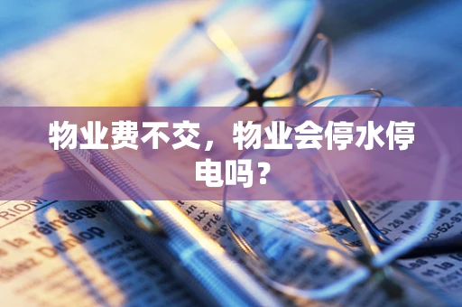 物业费不交，物业会停水停电吗？