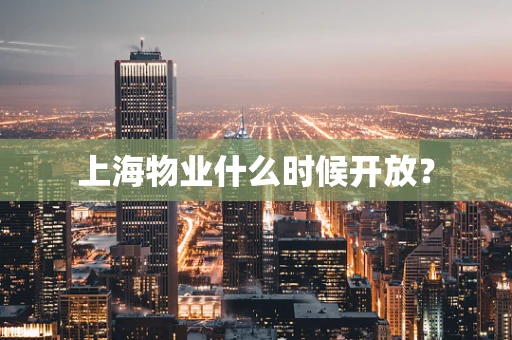 上海物业什么时候开放？
