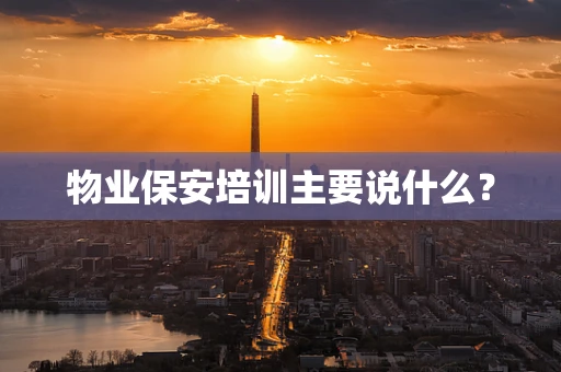物业保安培训主要说什么？
