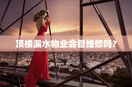 顶楼漏水物业会管维修吗？