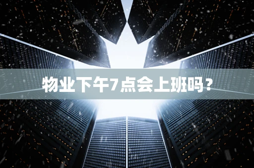 物业下午7点会上班吗？