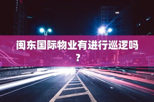闽东国际物业有进行巡逻吗？