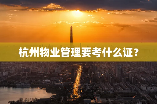 杭州物业管理要考什么证？