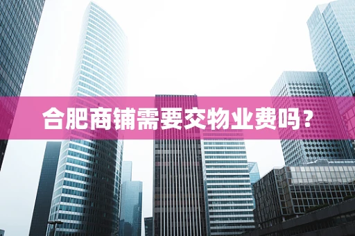 合肥商铺需要交物业费吗？