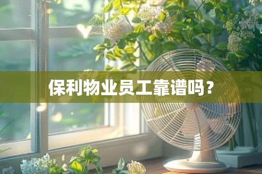 保利物业员工靠谱吗？