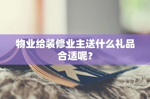 物业给装修业主送什么礼品合适呢？