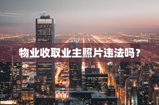 物业收取业主照片违法吗？