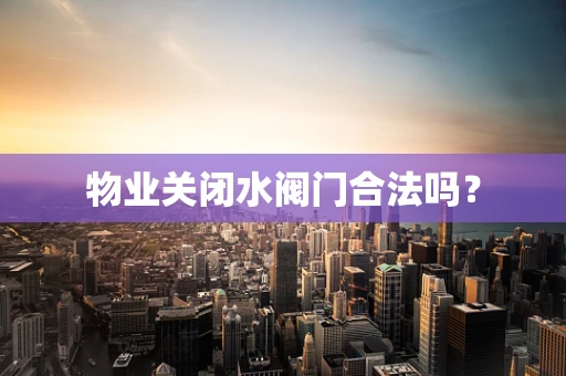 物业关闭水阀门合法吗？
