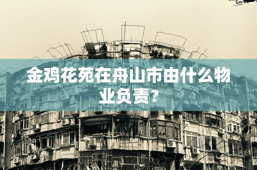 金鸡花苑在舟山市由什么物业负责？