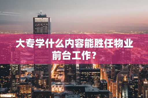 大专学什么内容能胜任物业前台工作？