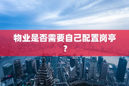 物业是否需要自己配置岗亭？