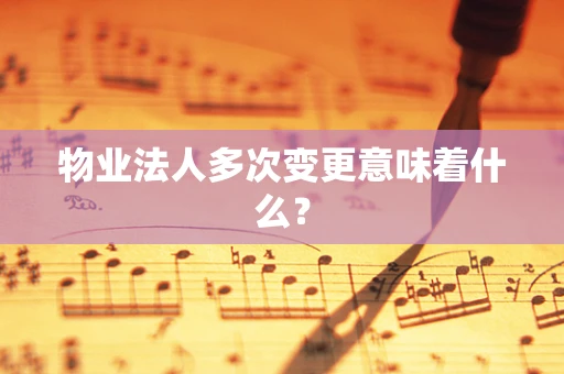 物业法人多次变更意味着什么？