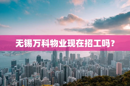 无锡万科物业现在招工吗？