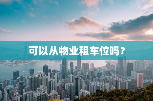 可以从物业租车位吗？