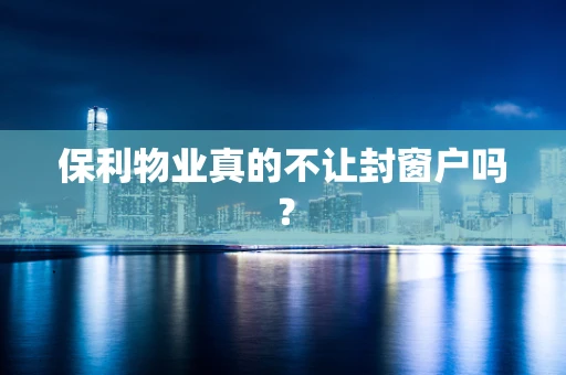 保利物业真的不让封窗户吗？