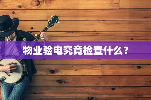 物业验电究竟检查什么？