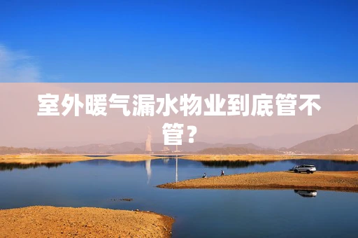 室外暖气漏水物业到底管不管？