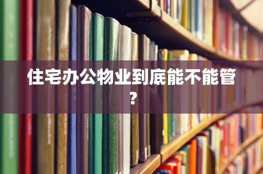 住宅办公物业到底能不能管？