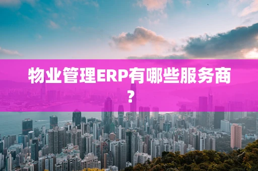 物业管理ERP有哪些服务商？