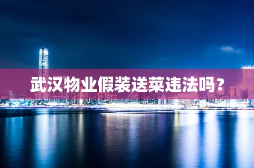 武汉物业假装送菜违法吗？