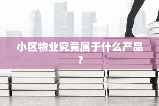 小区物业究竟属于什么产品？