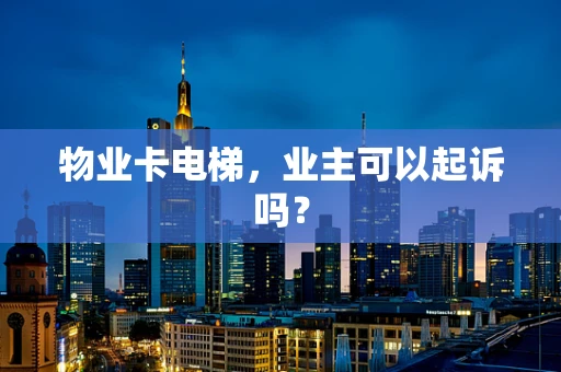 物业卡电梯，业主可以起诉吗？