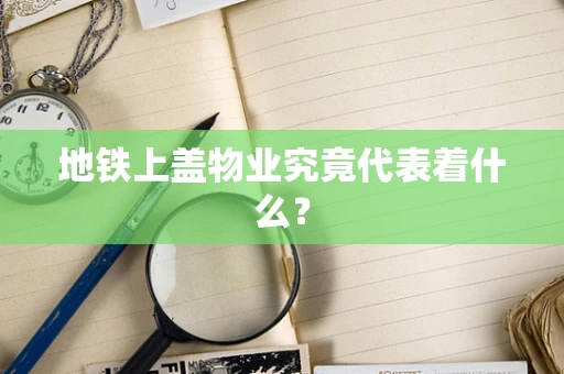 地铁上盖物业究竟代表着什么？