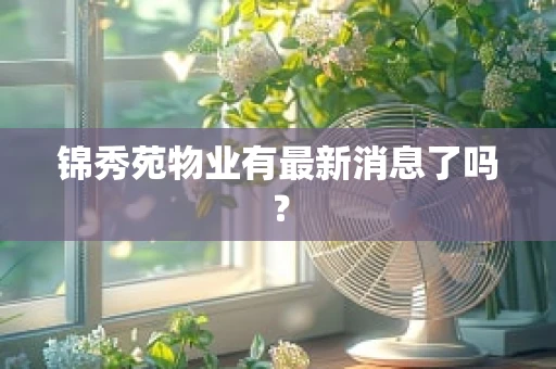 锦秀苑物业有最新消息了吗？