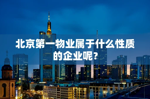 北京第一物业属于什么性质的企业呢？
