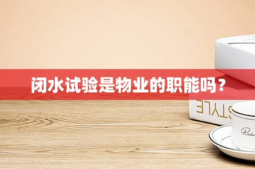 闭水试验是物业的职能吗？