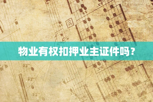 物业有权扣押业主证件吗？