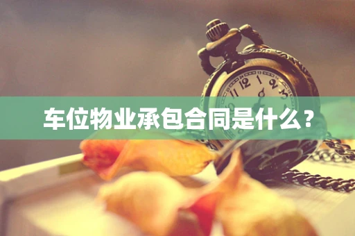 车位物业承包合同是什么？