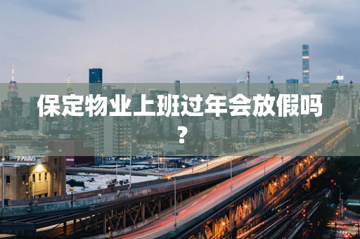 保定物业上班过年会放假吗？