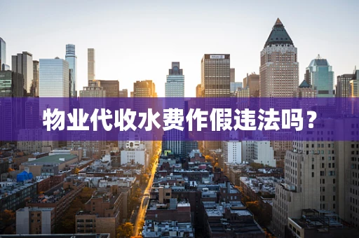 物业代收水费作假违法吗？