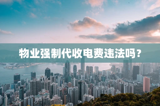 物业强制代收电费违法吗？