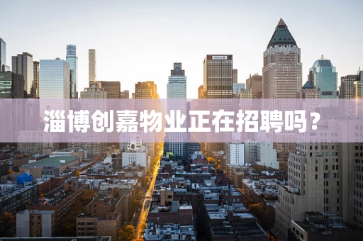 淄博创嘉物业正在招聘吗？
