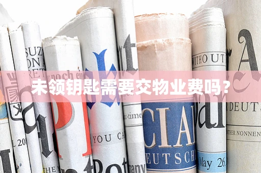 未领钥匙需要交物业费吗？