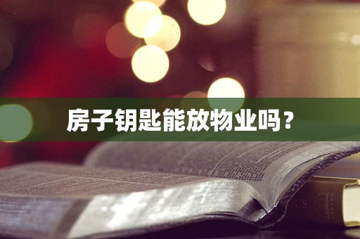 房子钥匙能放物业吗？