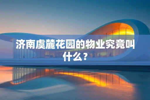 济南虞麓花园的物业究竟叫什么？