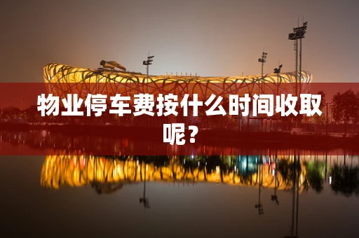 物业停车费按什么时间收取呢？