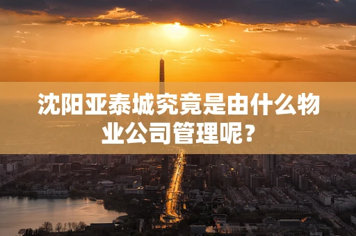 沈阳亚泰城究竟是由什么物业公司管理呢？