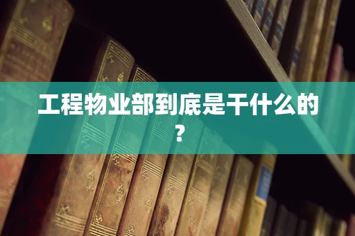 工程物业部到底是干什么的？