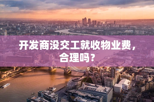 开发商没交工就收物业费，合理吗？