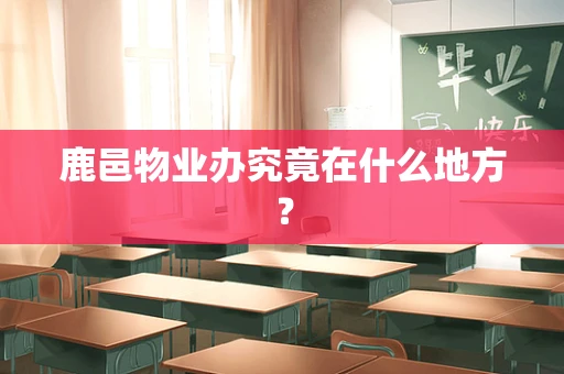 鹿邑物业办究竟在什么地方？
