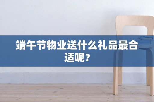 端午节物业送什么礼品最合适呢？