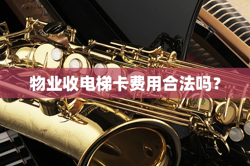 物业收电梯卡费用合法吗？